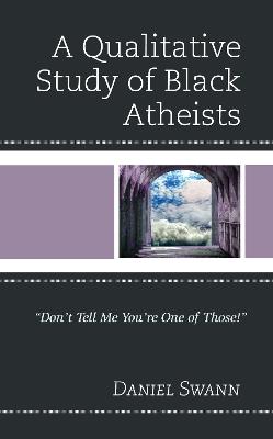 A Qualitative Study of Black Atheists: "Don’t Tell Me You’re One of Those!" - Daniel Swann - cover