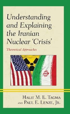 Understanding and Explaining the Iranian Nuclear 'Crisis': Theoretical Approaches - Halit M. E. Tagma,Paul E. Lenze, Jr. - cover