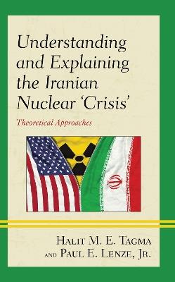 Understanding and Explaining the Iranian Nuclear 'Crisis': Theoretical Approaches - Halit M. E. Tagma,Paul E. Lenze, Jr. - cover
