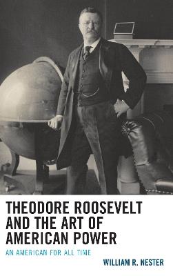 Theodore Roosevelt and the Art of American Power: An American for All Time - William R. Nester - cover