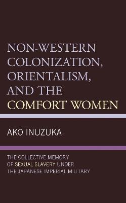 Non-Western Colonization, Orientalism, and the Comfort Women: The Collective Memory of Sexual Slavery under the Japanese Imperial Military - Ako Inuzuka - cover