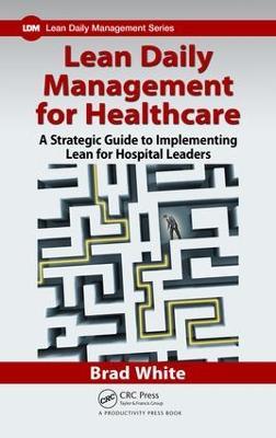 Lean Daily Management for Healthcare: A Strategic Guide to Implementing Lean for Hospital Leaders - Brad White - cover