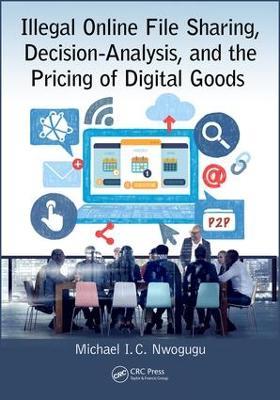 Illegal Online File Sharing, Decision-Analysis, and the Pricing of Digital Goods - Michael I. C. Nwogugu - cover