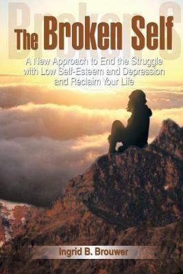 The Broken Self: A New Approach to End the Struggle with Low Self-Esteem and Depression and Reclaim Your Life - Ingrid B Brouwer - cover