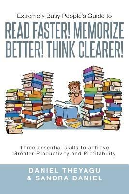 Extremely Busy People's Guide to Read Faster! Memorize Better! Think Clearer!: Three Essential Skills to Achieve Greater Productivity and Profitabilit - Daniel Theyagu,Sandra Daniel - cover