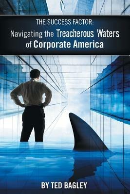 The Success Factor: Navigating the Treacherous Waters of Corporate America (the 21st Century Worker) - Ted Bagley - cover
