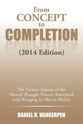 From Concept to Completion: The Various Aspects of the Mental Thought Proocess Associated with Bringing and Idea to Reality - Daniel R Vangerpen - cover