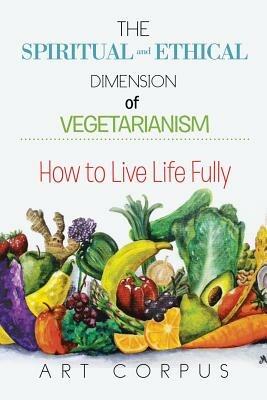 The Spiritual and Ethical Dimension of Vegetarianism: How to Live Life Fully - Art Corpus - cover