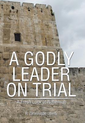 A Godly Leader on Trial: A Fresh Look at Nehemiah - R Zarwulugbo Liberty - cover