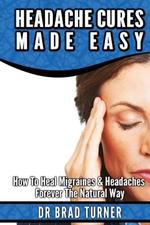 Headache Cures Made Easy: How To Heal Migraines & Headaches Forever The Natural Way