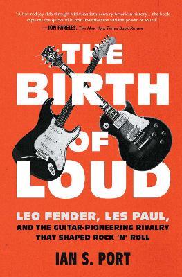 The Birth of Loud: Leo Fender, Les Paul, and the Guitar-Pioneering Rivalry That Shaped Rock 'n' Roll - Ian S. Port - cover