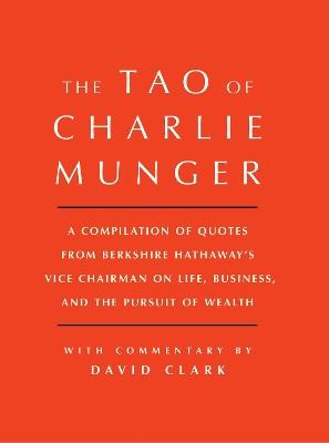 Tao of Charlie Munger: A Compilation of Quotes from Berkshire Hathaway's Vice Chairman on Life, Business, and the Pursuit of Wealth With Commentary by David Clark - David Clark - cover