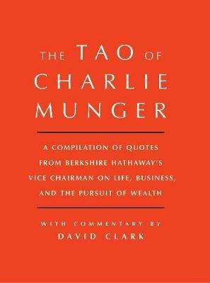 Tao of Charlie Munger: A Compilation of Quotes from Berkshire Hathaway's Vice Chairman on Life, Business, and the Pursuit of Wealth With Commentary by David Clark - David Clark - cover