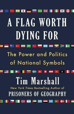 A Flag Worth Dying for: The Power and Politics of National Symbols - Tim Marshall - cover