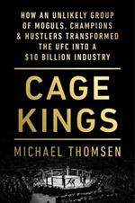 Cage Kings: How an Unlikely Group of Moguls, Champions & Hustlers Transformed the Ufc Into a $10 Billion Industry