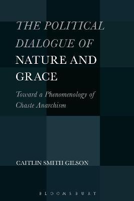 The Political Dialogue of Nature and Grace: Toward a Phenomenology of Chaste Anarchism - Caitlin Smith Gilson - cover