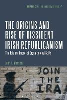 The Origins and Rise of Dissident Irish Republicanism: The Role and Impact of Organizational Splits - John F. Morrison - cover