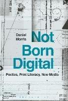 Not Born Digital: Poetics, Print Literacy, New Media - Daniel Morris - cover