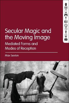 Secular Magic and the Moving Image: Mediated Forms and Modes of Reception - Max Sexton - cover