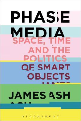 Phase Media: Space, Time and the Politics of Smart Objects - James Ash - cover