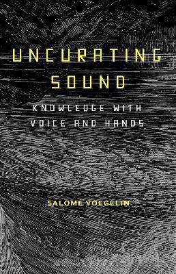 Uncurating Sound: Knowledge with Voice and Hands - Salome Voegelin - cover