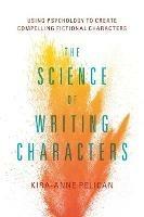 The Science of Writing Characters: Using Psychology to Create Compelling Fictional Characters - Kira-Anne Pelican - cover