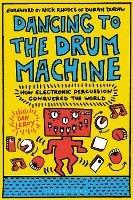 Dancing to the Drum Machine: How Electronic Percussion Conquered the World - Dan LeRoy - cover