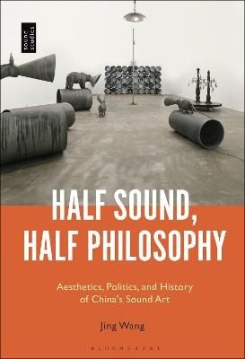 Half Sound, Half Philosophy: Aesthetics, Politics, and History of China's Sound Art - Jing Wang - cover