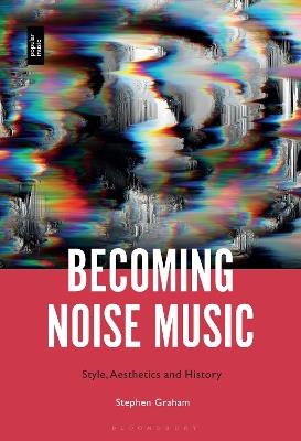 Becoming Noise Music: Style, Aesthetics, and History - Stephen Graham - cover