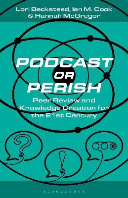 Podcast or Perish: Peer Review and Knowledge Creation for the 21st Century - Lori Beckstead,Ian M. Cook,Hannah McGregor - cover