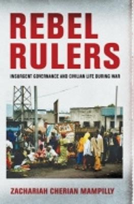 Rebel Rulers: Insurgent Governance and Civilian Life during War - Zachariah Cherian Mampilly - cover