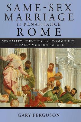 Same-Sex Marriage in Renaissance Rome: Sexuality, Identity, and Community in Early Modern Europe - Gary Ferguson - cover