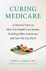 Curing Medicare: A Doctor's View on How Our Health Care System Is Failing Older Americans and How We Can Fix It
