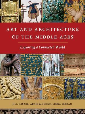 Art and Architecture of the Middle Ages: Exploring a Connected World - Jill Caskey,Adam S. Cohen,Linda Safran - cover