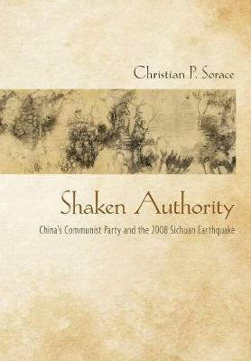 Shaken Authority: China's Communist Party and the 2008 Sichuan Earthquake - Christian P. Sorace - cover