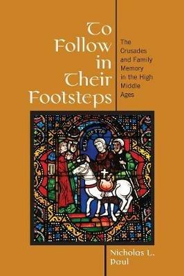 To Follow in Their Footsteps: The Crusades and Family Memory in the High Middle Ages - Nicholas L. Paul - cover