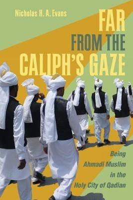 Far from the Caliph's Gaze: Being Ahmadi Muslim in the Holy City of Qadian - Nicholas H. A. Evans - cover