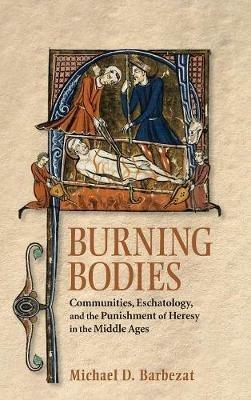 Burning Bodies: Communities, Eschatology, and the Punishment of Heresy in the Middle Ages - Michael D. Barbezat - cover