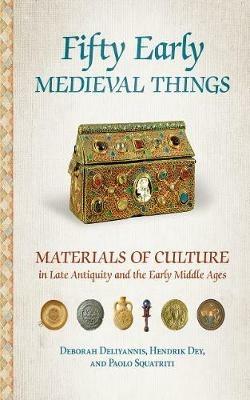 Fifty Early Medieval Things: Materials of Culture in Late Antiquity and the Early Middle Ages - Deborah Deliyannis,Hendrik Dey,Paolo Squatriti - cover