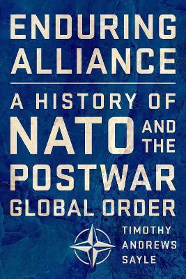 Enduring Alliance: A History of NATO and the Postwar Global Order - Timothy Andrews Sayle - cover