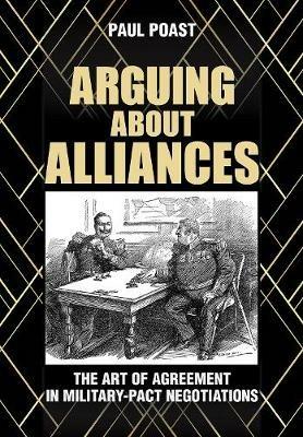 Arguing about Alliances: The Art of Agreement in Military-Pact Negotiations - Paul Poast - cover