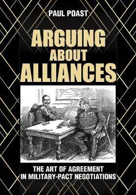 Arguing about Alliances: The Art of Agreement in Military-Pact Negotiations - Paul Poast - cover