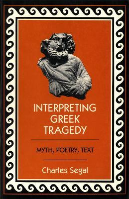 Interpreting Greek Tragedy: Myth, Poetry, Text - Charles Segal - cover