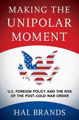 Making the Unipolar Moment: U.S. Foreign Policy and the Rise of the Post-Cold War Order - Hal Brands - cover