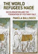 The World Refugees Made: Decolonization and the Foundation of Postwar Italy