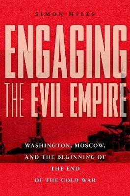 Engaging the Evil Empire: Washington, Moscow, and the Beginning of the End of the Cold War - Simon Miles - cover