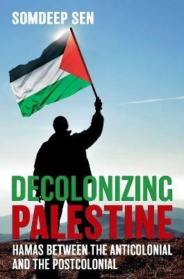 Decolonizing Palestine: Hamas between the Anticolonial and the Postcolonial - Somdeep Sen - cover