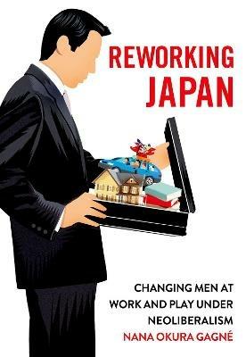 Reworking Japan: Changing Men at Work and Play under Neoliberalism - Nana Okura Gagne - cover