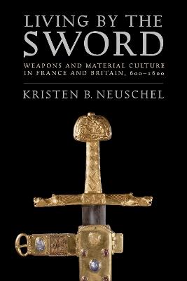 Living by the Sword: Weapons and Material Culture in France and Britain, 600-1600 - Kristen Brooke Neuschel - cover