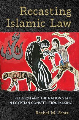 Recasting Islamic Law: Religion and the Nation State in Egyptian Constitution Making - Rachel M. Scott - cover